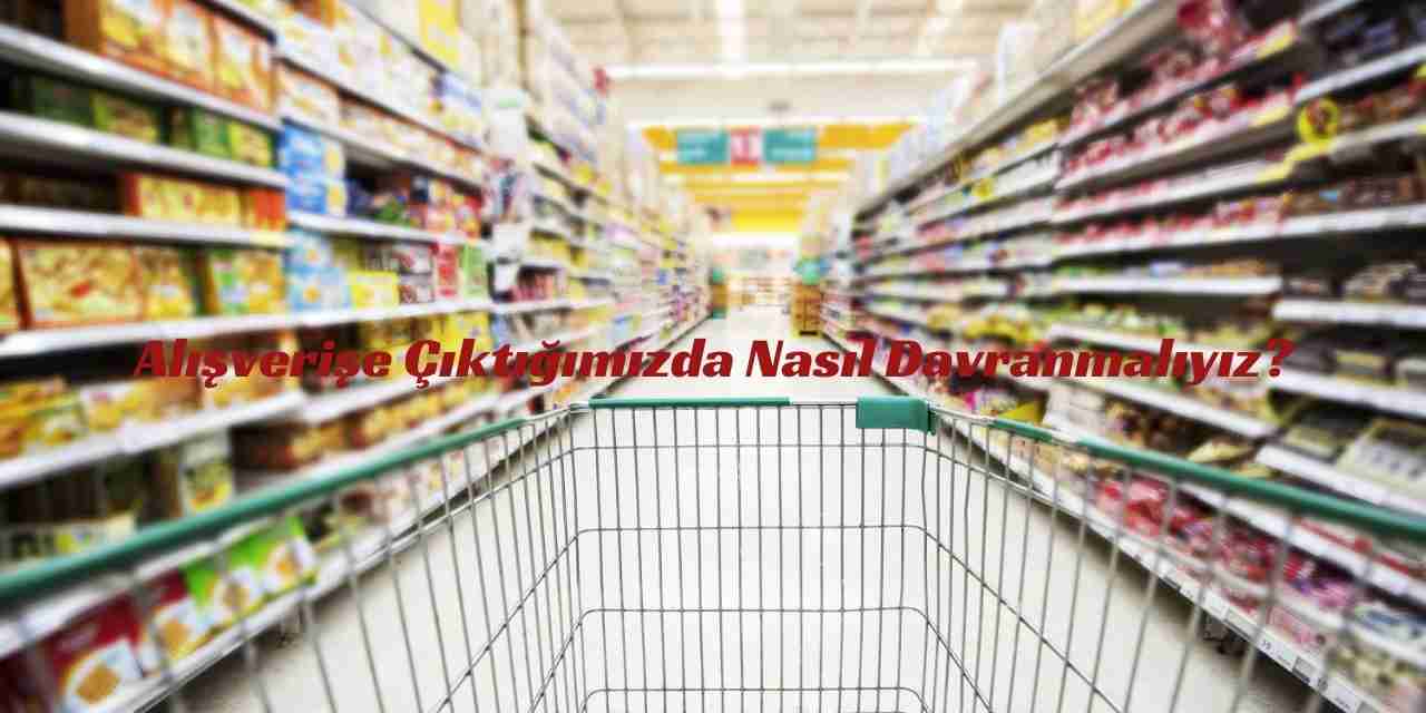 Alışverişe Çıktığımızda Nasıl Davranmalıyız?